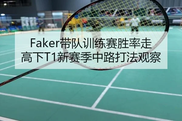 Faker带队训练赛胜率走高下T1新赛季中路打法观察