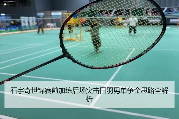 石宇奇世锦赛前加练后场突击国羽男单争金思路全解析