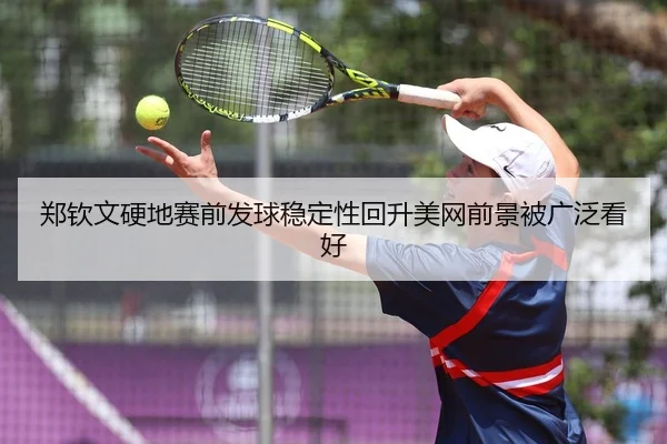 郑钦文硬地赛前发球稳定性回升美网前景被广泛看好