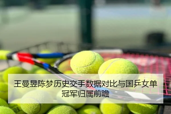 王曼昱陈梦历史交手数据对比与国乒女单冠军归属前瞻